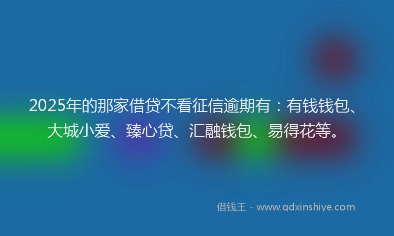 2025年的那家借贷不看征信逾期有：有钱钱包、大城小爱、臻心贷、汇融钱包、易得花等。