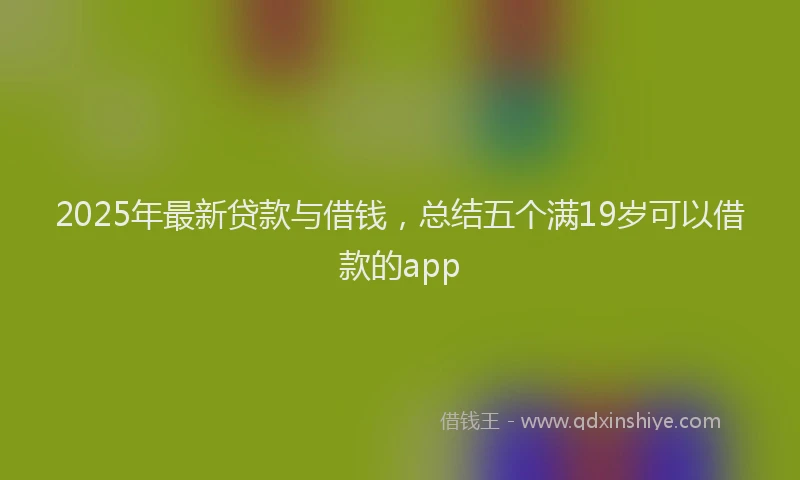 2025年最新贷款与借钱，总结五个满19岁可以借款的app