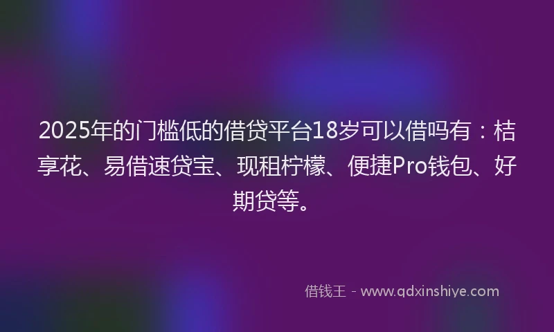 2025年的门槛低的借贷平台18岁可以借吗有：桔享花、易借速贷宝、现租柠檬、便捷Pro钱包、好期贷等。