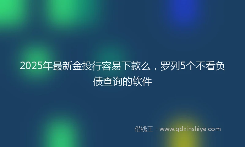 2025年最新金投行容易下款么，罗列5个不看负债查询的软件