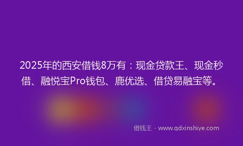 2025年的西安借钱8万有：现金贷款王、现金秒借、融悦宝Pro钱包、鹿优选、借贷易融宝等。