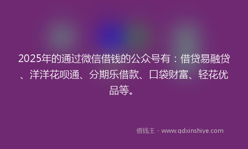 2025年的通过微信借钱的公众号有：借贷易融贷、洋洋花呗通、分期乐借款、口袋财富、轻花优品等。