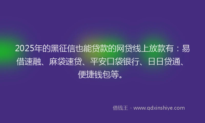 2025年的黑征信也能贷款的网贷线上放款有：易借速融、麻袋速贷、平安口袋银行、日日贷通、便捷钱包等。