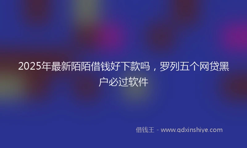 2025年最新陌陌借钱好下款吗，罗列五个网贷黑户必过软件