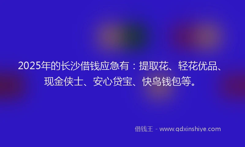2025年的长沙借钱应急有：提取花、轻花优品、现金侠士、安心贷宝、快鸟钱包等。