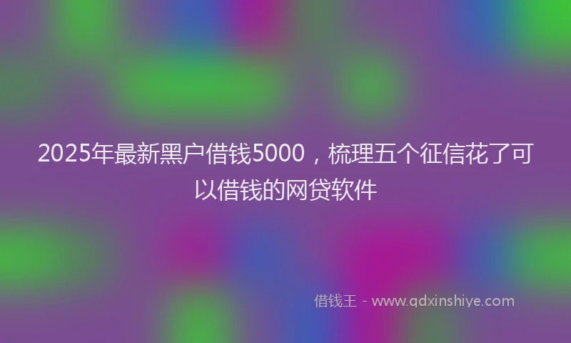 2025年最新黑户借钱5000，梳理五个征信花了可以借钱的网贷软件