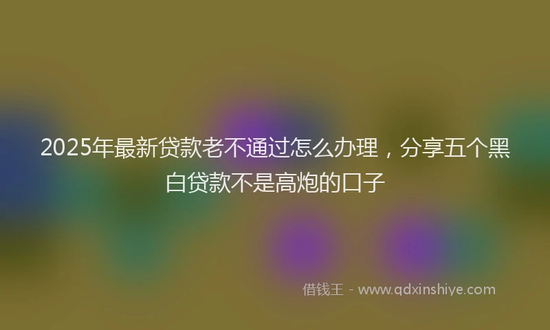 2025年最新贷款老不通过怎么办理，分享五个黑白贷款不是高炮的口子