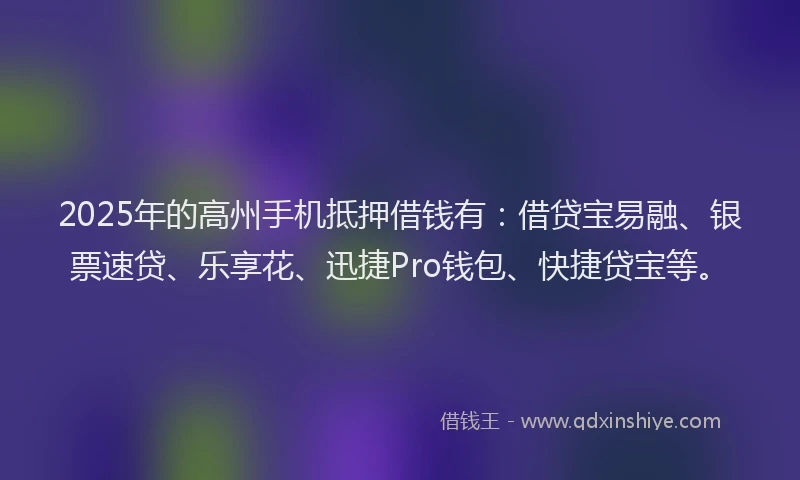 2025年的高州手机抵押借钱有：借贷宝易融、银票速贷、乐享花、迅捷Pro钱包、快捷贷宝等。