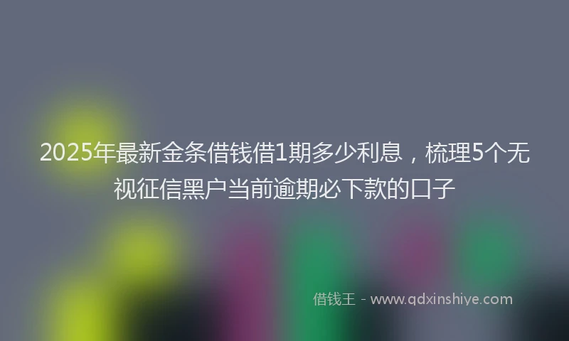 2025年最新金条借钱借1期多少利息，梳理5个无视征信黑户当前逾期必下款的口子