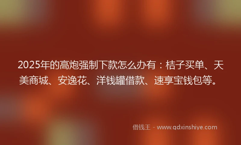 2025年的高炮强制下款怎么办有：桔子买单、天美商城、安逸花、洋钱罐借款、速享宝钱包等。