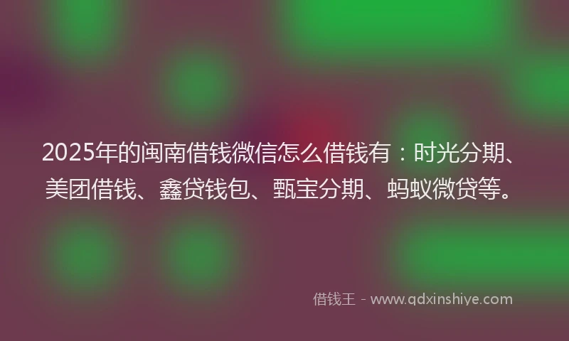 2025年的闽南借钱微信怎么借钱有：时光分期、美团借钱、鑫贷钱包、甄宝分期、蚂蚁微贷等。