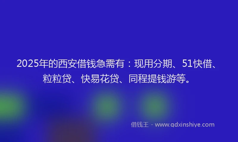 2025年的西安借钱急需有：现用分期、51快借、粒粒贷、快易花贷、同程提钱游等。