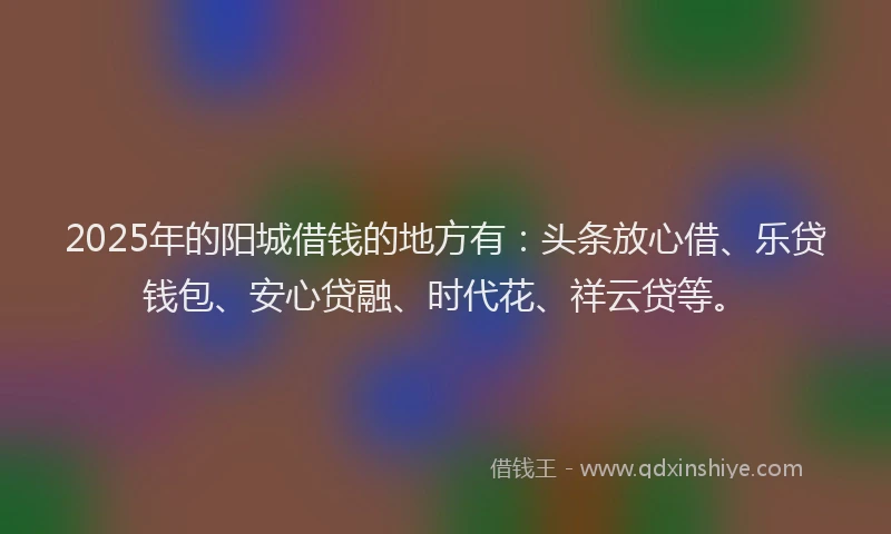 2025年的阳城借钱的地方有：头条放心借、乐贷钱包、安心贷融、时代花、祥云贷等。