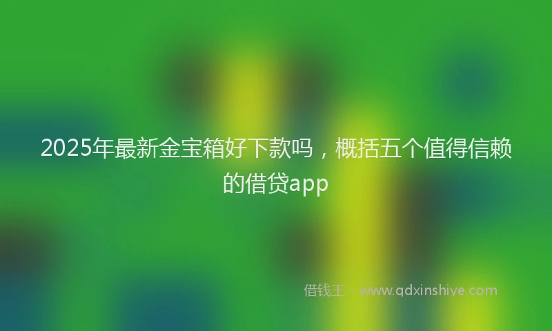 2025年最新金宝箱好下款吗，概括五个值得信赖的借贷app