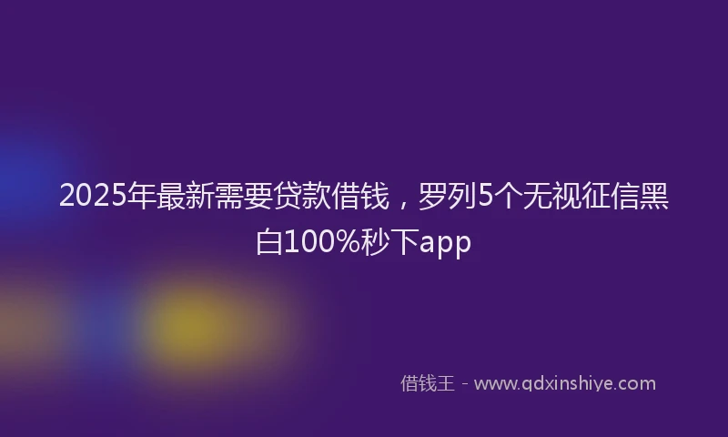2025年最新需要贷款借钱，罗列5个无视征信黑白100%秒下app