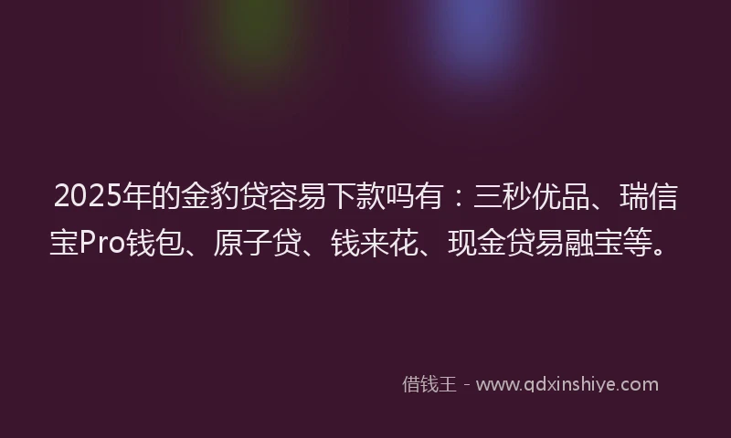 2025年的金豹贷容易下款吗有：三秒优品、瑞信宝Pro钱包、原子贷、钱来花、现金贷易融宝等。