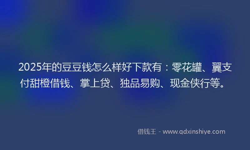 2025年的豆豆钱怎么样好下款有：零花罐、翼支付甜橙借钱、掌上贷、独品易购、现金侠行等。
