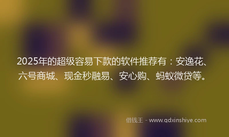 2025年的超级容易下款的软件推荐有：安逸花、六号商城、现金秒融易、安心购、蚂蚁微贷等。
