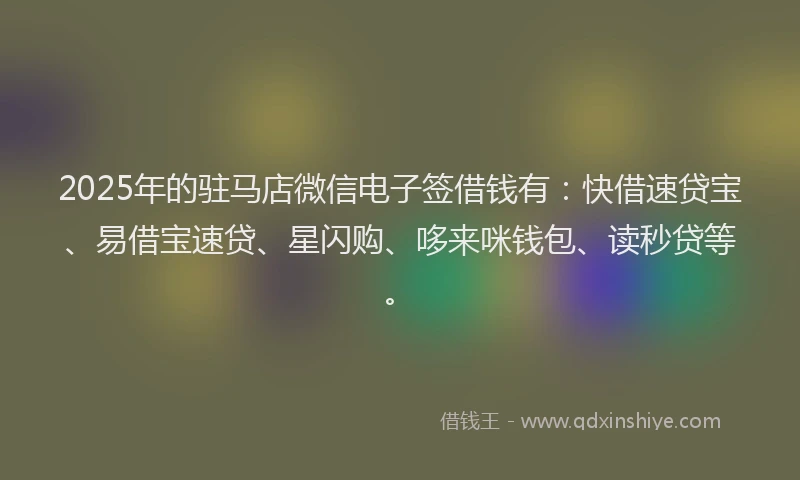 2025年的驻马店微信电子签借钱有：快借速贷宝、易借宝速贷、星闪购、哆来咪钱包、读秒贷等。