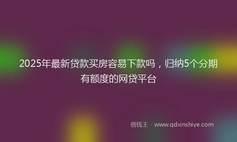 2025年最新贷款买房容易下款吗，归纳5个分期有额度的网贷平台