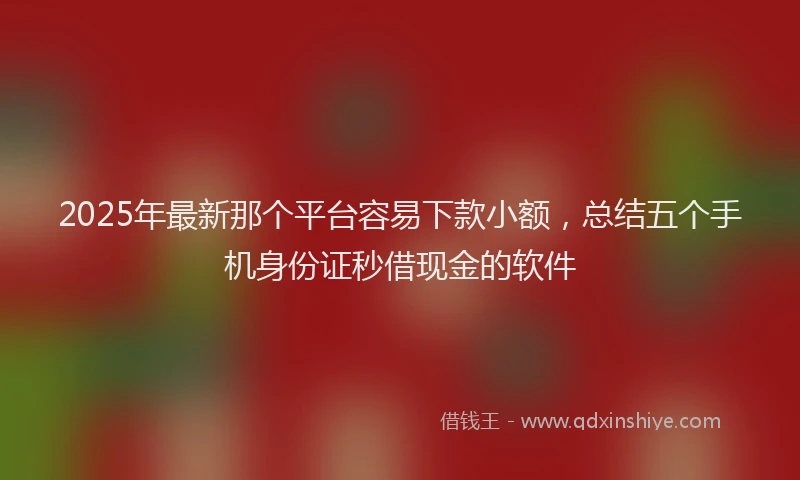 2025年最新那个平台容易下款小额，总结五个手机身份证秒借现金的软件