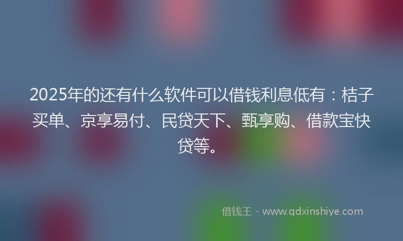 2025年的还有什么软件可以借钱利息低有：桔子买单、京享易付、民贷天下、甄享购、借款宝快贷等。