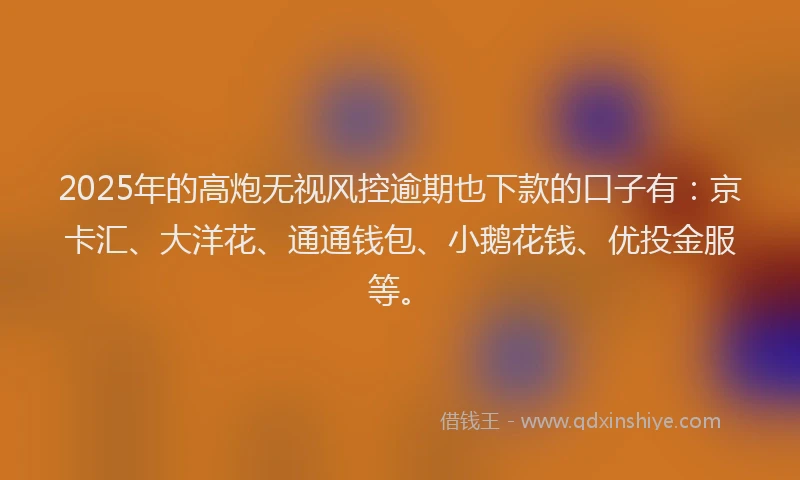 2025年的高炮无视风控逾期也下款的口子有：京卡汇、大洋花、通通钱包、小鹅花钱、优投金服等。