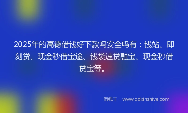 2025年的高德借钱好下款吗安全吗有：钱站、即刻贷、现金秒借宝途、钱袋速贷融宝、现金秒借贷宝等。