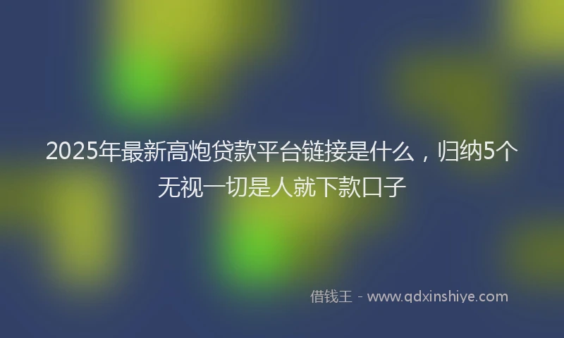 2025年最新高炮贷款平台链接是什么，归纳5个无视一切是人就下款口子
