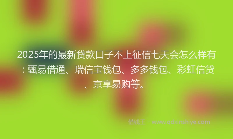 2025年的最新贷款口子不上征信七天会怎么样有：甄易借通、瑞信宝钱包、多多钱包、彩虹信贷、京享易购等。