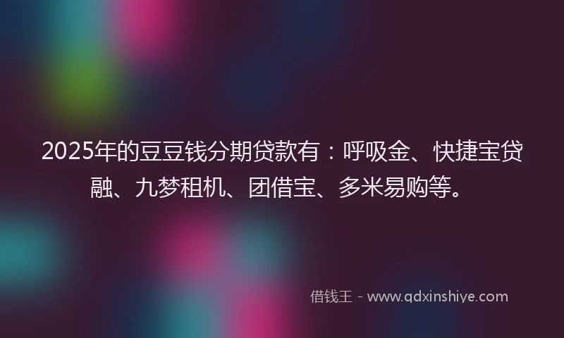 2025年的豆豆钱分期贷款有：呼吸金、快捷宝贷融、九梦租机、团借宝、多米易购等。
