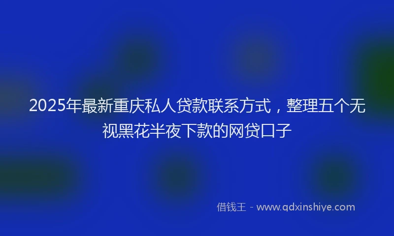2025年最新重庆私人贷款联系方式，整理五个无视黑花半夜下款的网贷口子