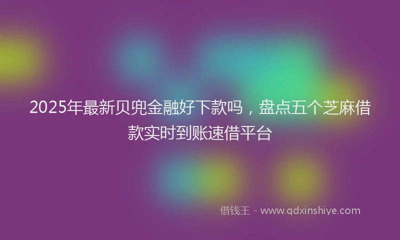 2025年最新贝兜金融好下款吗，盘点五个芝麻借款实时到账速借平台