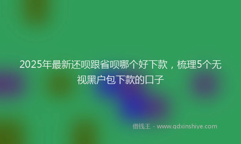 2025年最新还呗跟省呗哪个好下款，梳理5个无视黑户包下款的口子