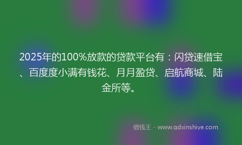 2025年的100%放款的贷款平台有：闪贷速借宝、百度度小满有钱花、月月盈贷、启航商城、陆金所等。