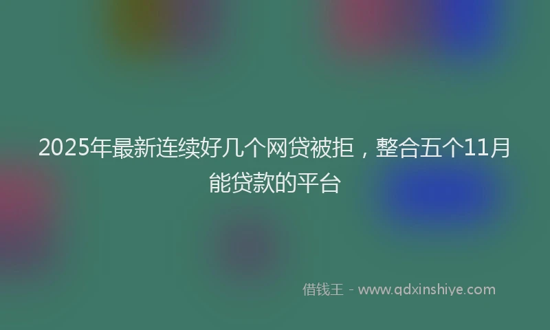 2025年最新连续好几个网贷被拒，整合五个11月能贷款的平台