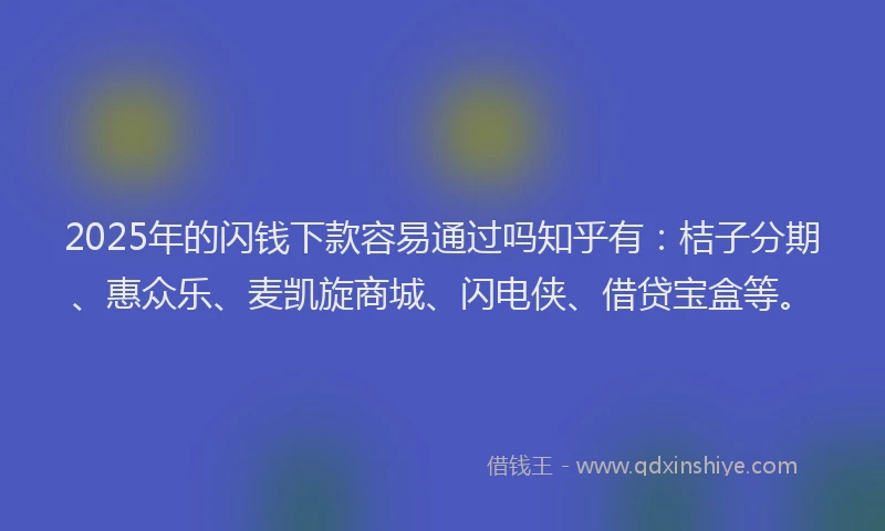 2025年的闪钱下款容易通过吗知乎有：桔子分期、惠众乐、麦凯旋商城、闪电侠、借贷宝盒等。