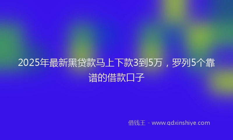 2025年最新黑贷款马上下款3到5万，罗列5个靠谱的借款口子