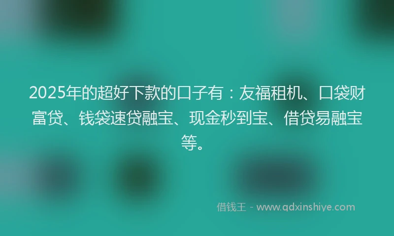 2025年的超好下款的口子有：友福租机、口袋财富贷、钱袋速贷融宝、现金秒到宝、借贷易融宝等。