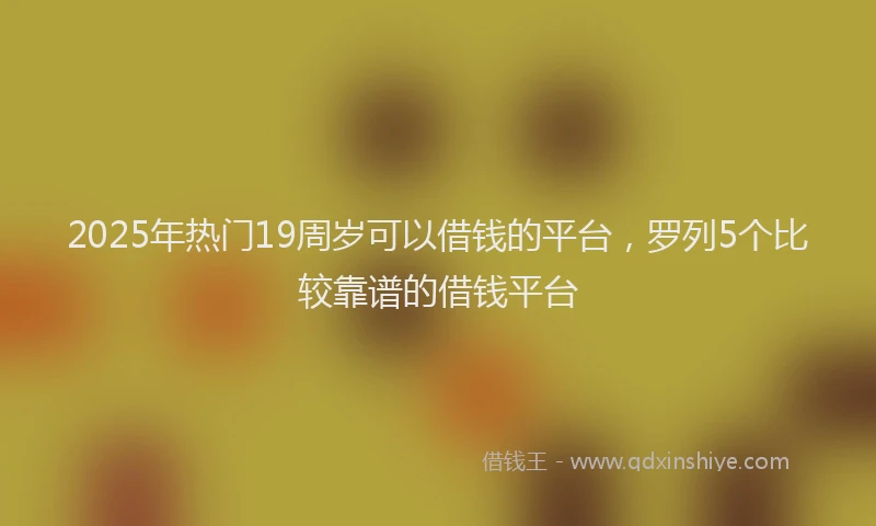 2025年热门19周岁可以借钱的平台，罗列5个比较靠谱的借钱平台