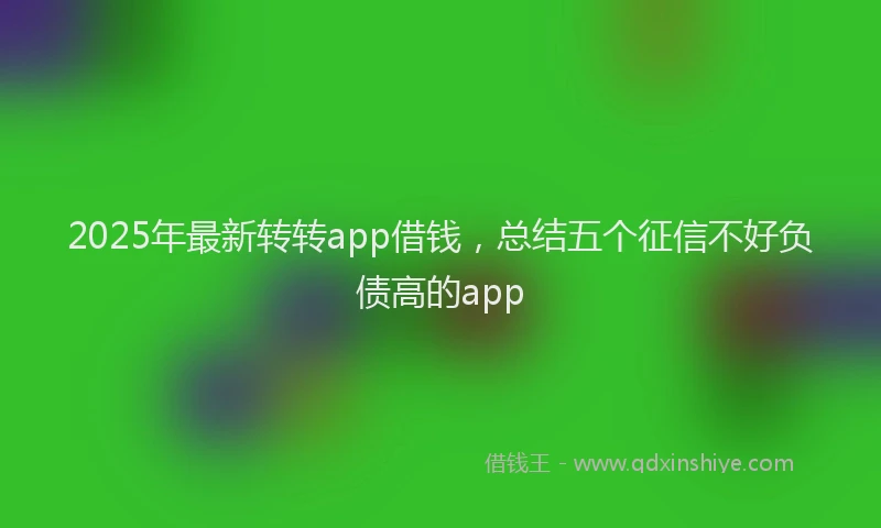 2025年最新转转app借钱，总结五个征信不好负债高的app