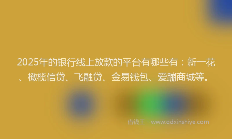 2025年的银行线上放款的平台有哪些有：新一花、橄榄信贷、飞融贷、金易钱包、爱蹦商城等。