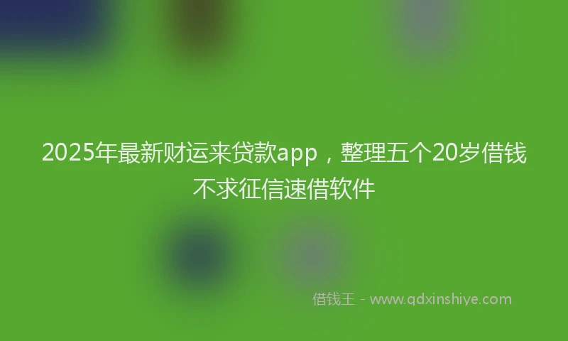 2025年最新财运来贷款app，整理五个20岁借钱不求征信速借软件
