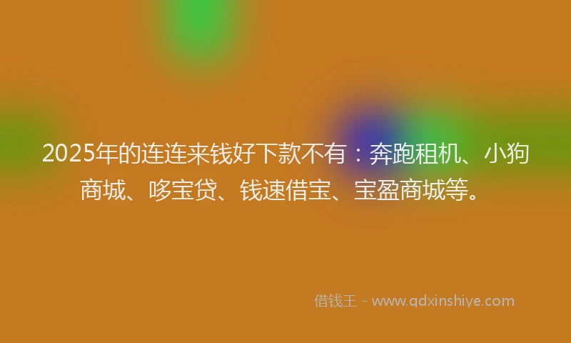 2025年的连连来钱好下款不有：奔跑租机、小狗商城、哆宝贷、钱速借宝、宝盈商城等。