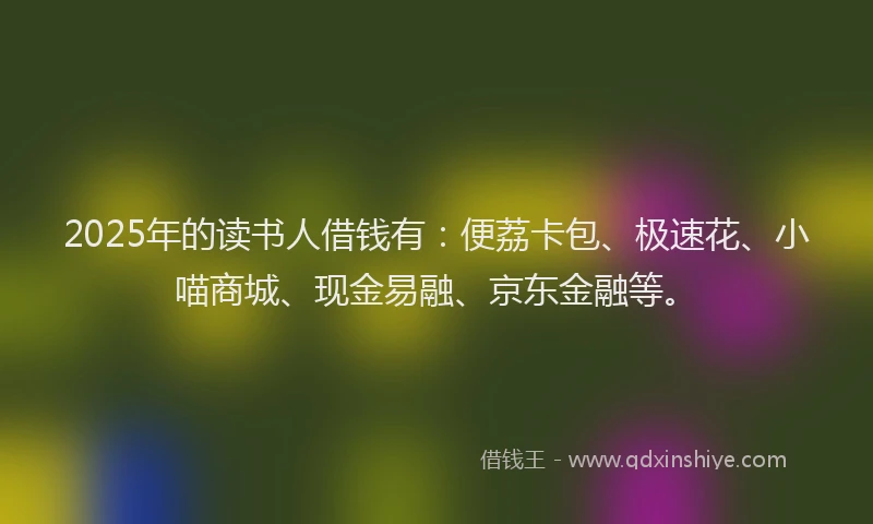 2025年的读书人借钱有：便荔卡包、极速花、小喵商城、现金易融、京东金融等。