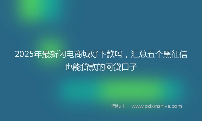 2025年最新闪电商城好下款吗，汇总五个黑征信也能贷款的网贷口子