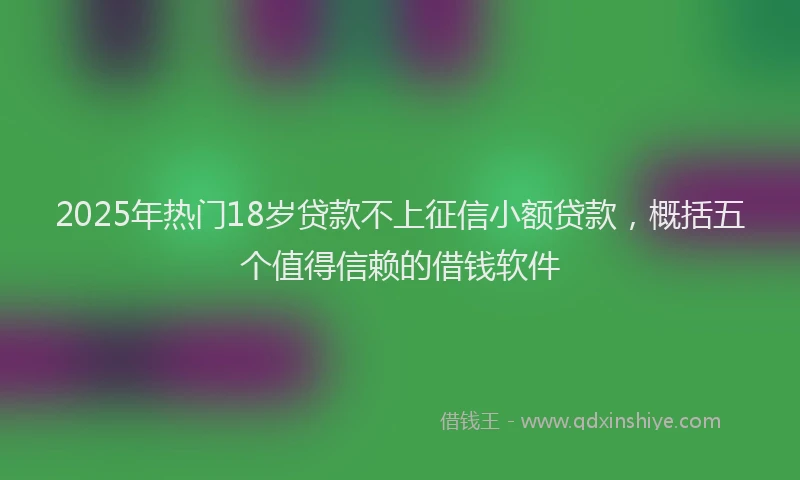 2025年热门18岁贷款不上征信小额贷款，概括五个值得信赖的借钱软件