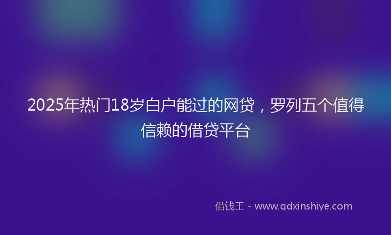 2025年热门18岁白户能过的网贷，罗列五个值得信赖的借贷平台