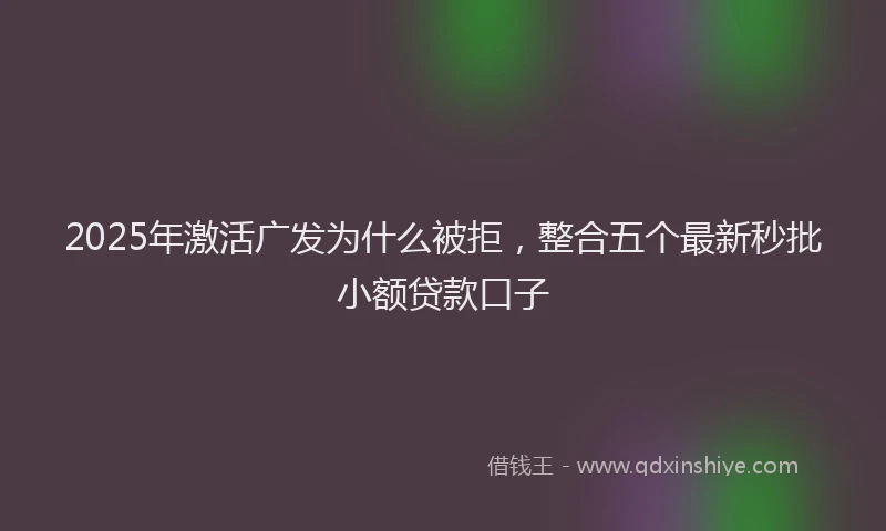 2025年激活广发为什么被拒，整合五个最新秒批小额贷款口子