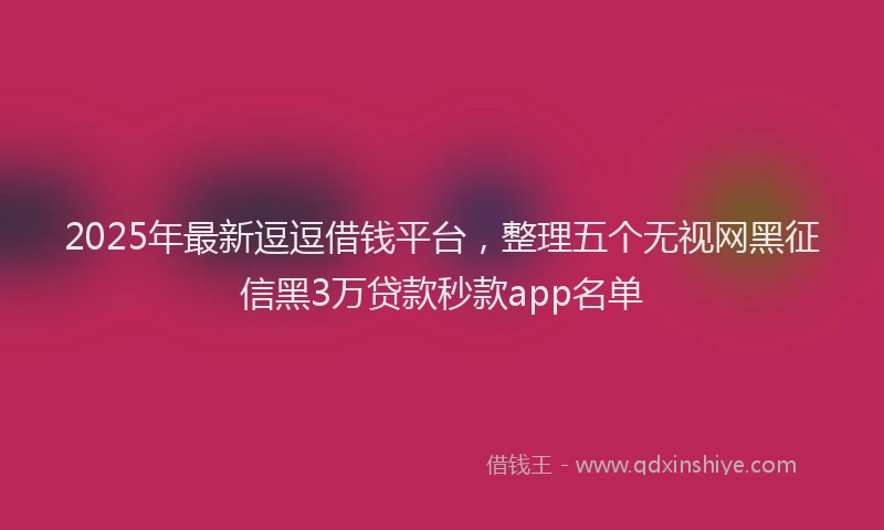 2025年最新逗逗借钱平台，整理五个无视网黑征信黑3万贷款秒款app名单